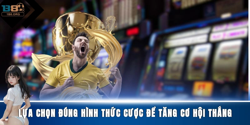 Lựa chọn đúng hình thức cược để tăng cơ hội thắng